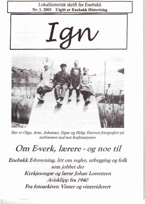 IGN 1-2003 Om E-verk, lærere og noe til.
Eldre utgaver av IGN kan kjøpes enkeltvis til Kr 50,- pr eksemplar. En komplett årgang kr 100,- frem til 2010, nyere utgaver kr 50,- stk. Leveres fraktfritt i Enebakk, ellers benytter vi oss av postens satser for forsendelse.
Nøkkelord: 1;2003;e-verk;olga;arne;johannes;signe;helge;enersen;turbin;rør;lærer;folk;johan;lorentzen;avis;1940;foto;arkiv;vinter;idrett